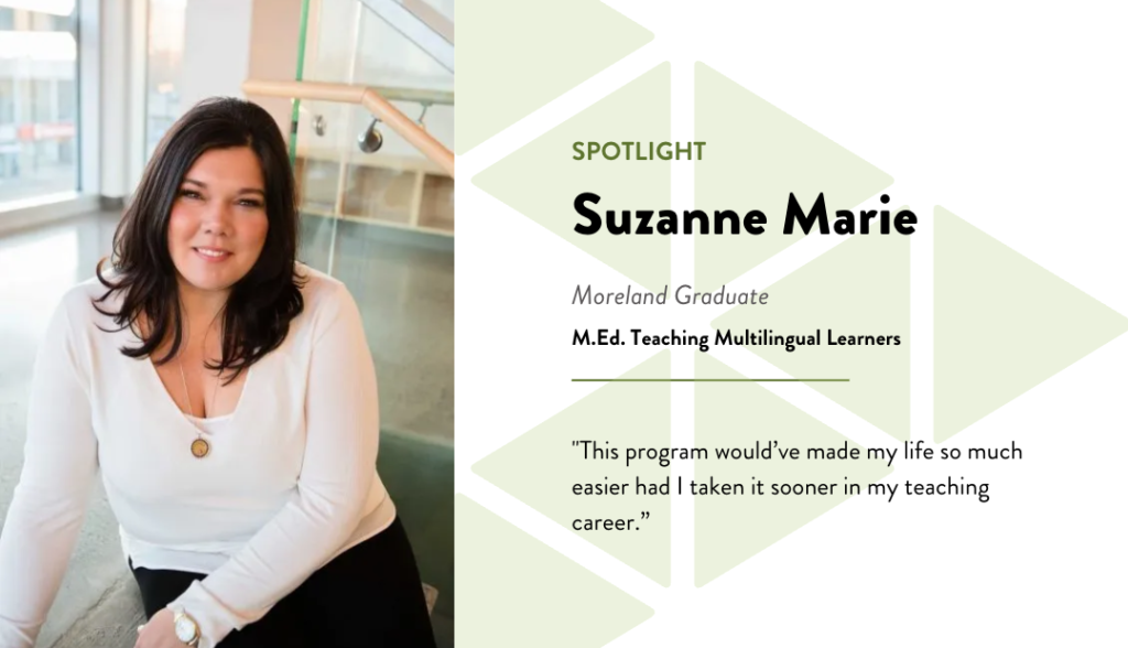 Spotlight - Suzanne Marie - Moreland Graduate - M.Ed. Teaching Multilingual Learners - Quote: This program would've made my life so much easier had I taken it sooner in my teaching career.